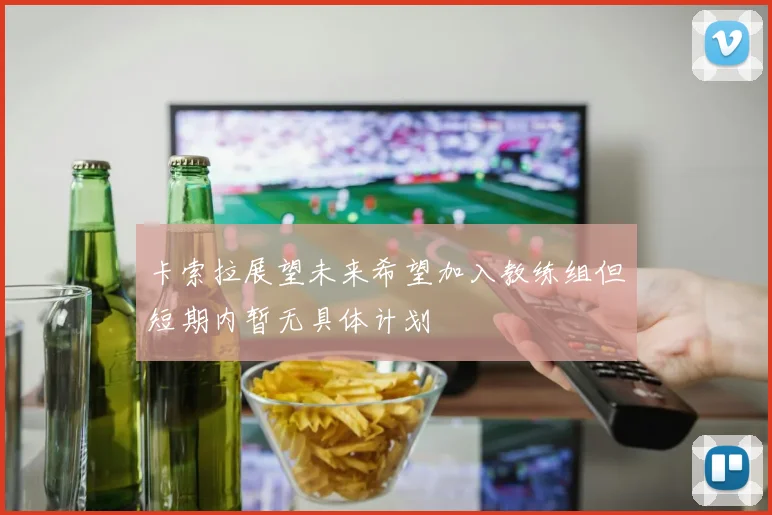 卡索拉展望未来希望加入教练组但短期内暂无具体计划