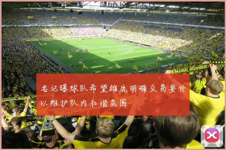 名记曝球队希望雄鹿明确交易要价以维护队内和谐氛围