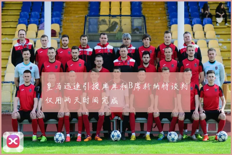 皇马迅速引援库库和B席科纳特谈判仅用两天时间完成
