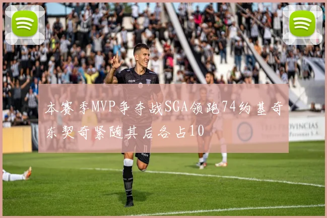 本赛季MVP争夺战SGA领跑74约基奇东契奇紧随其后各占10