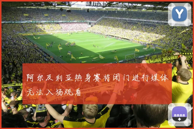 阿尔及利亚热身赛将闭门进行媒体无法入场观看