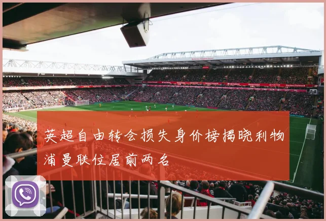英超自由转会损失身价榜揭晓利物浦曼联位居前两名