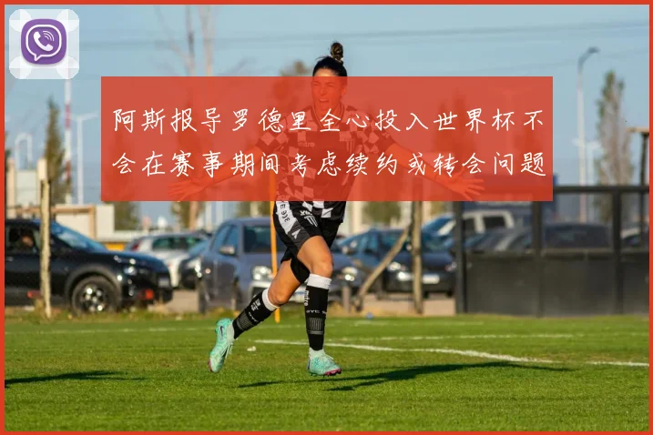 阿斯报导罗德里全心投入世界杯不会在赛事期间考虑续约或转会问题