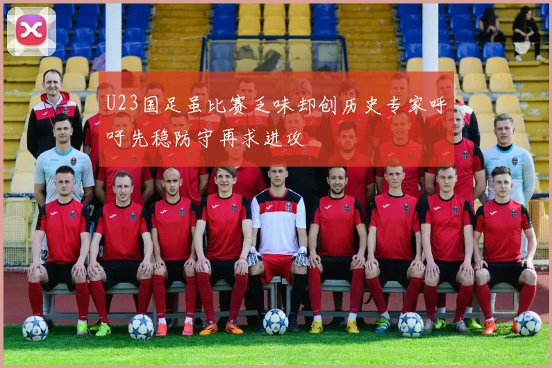 U23国足虽比赛乏味却创历史专家呼吁先稳防守再求进攻