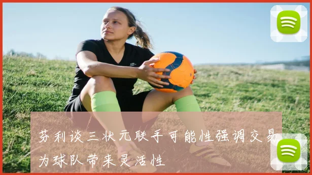 芬利谈三状元联手可能性强调交易为球队带来灵活性