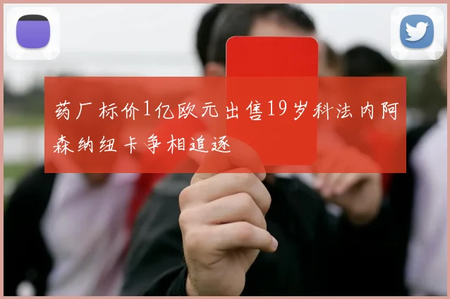 药厂标价1亿欧元出售19岁科法内阿森纳纽卡争相追逐