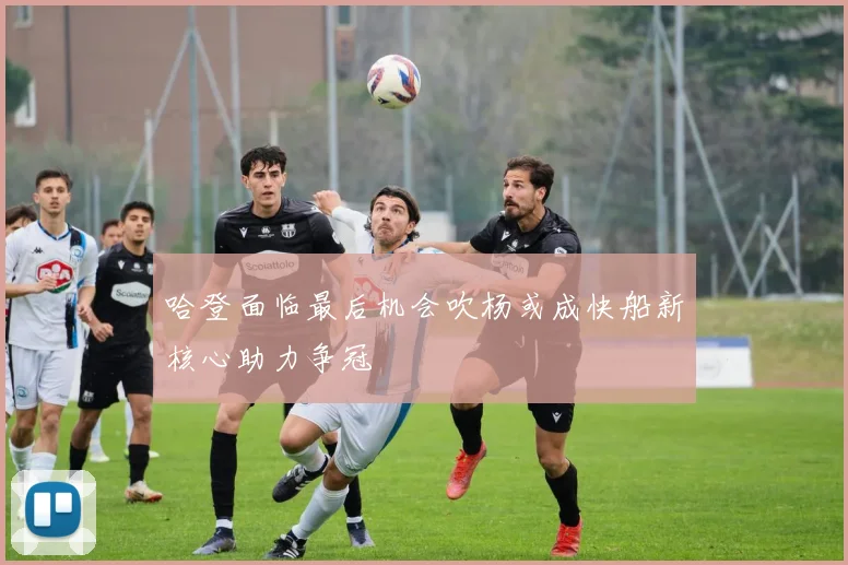 哈登面临最后机会吹杨或成快船新核心助力争冠
