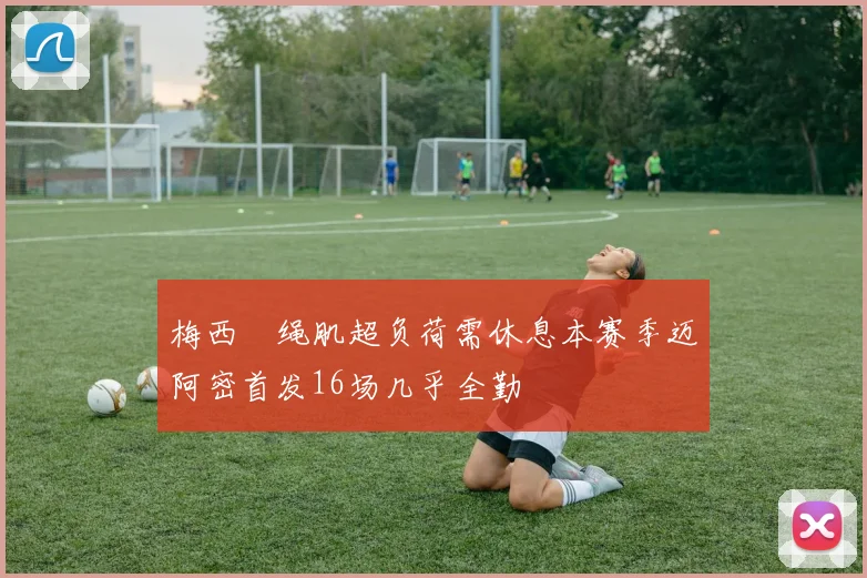 梅西腘绳肌超负荷需休息本赛季迈阿密首发16场几乎全勤