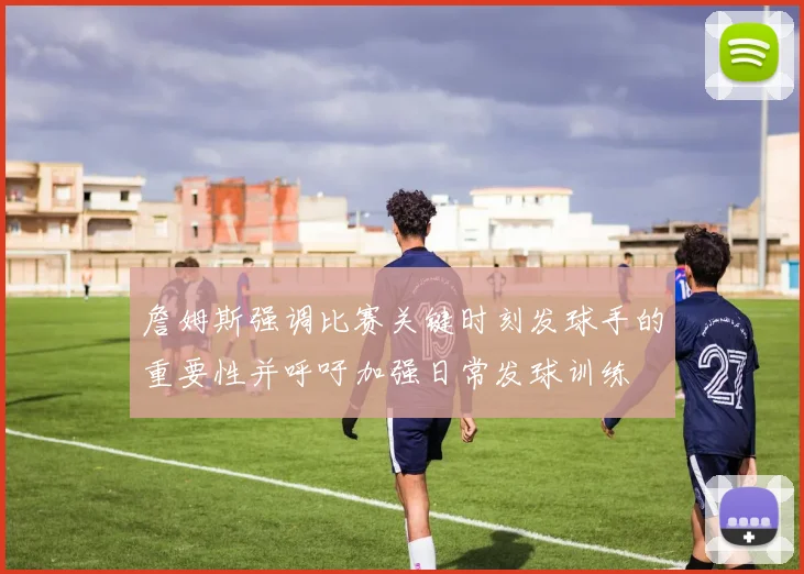 詹姆斯强调比赛关键时刻发球手的重要性并呼吁加强日常发球训练