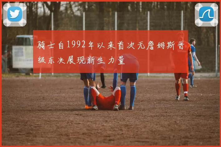 骑士自1992年以来首次无詹姆斯晋级东决展现新生力量