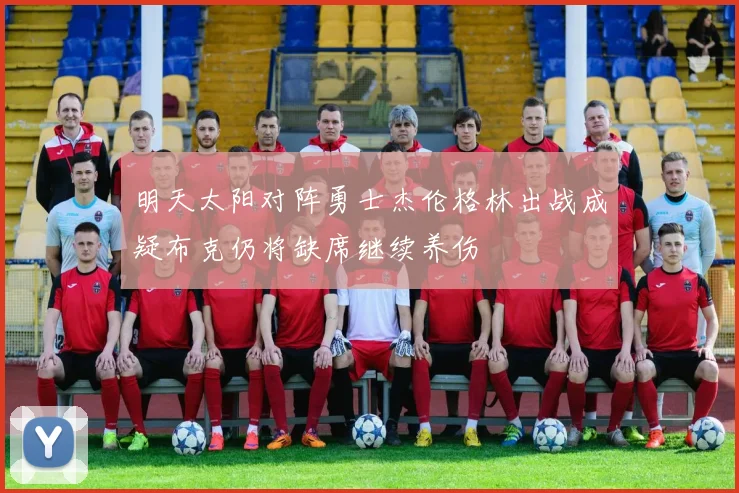 明天太阳对阵勇士杰伦格林出战成疑布克仍将缺席继续养伤