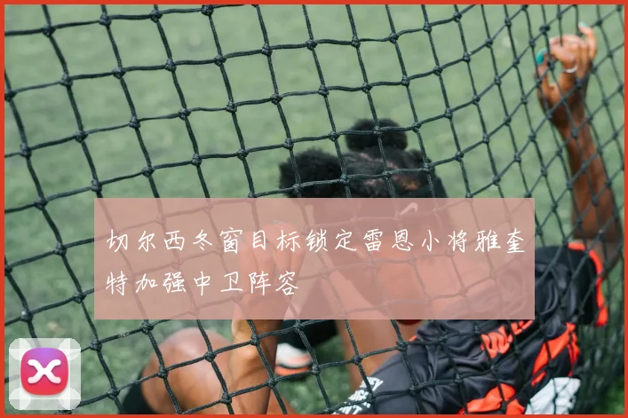 切尔西冬窗目标锁定雷恩小将雅奎特加强中卫阵容