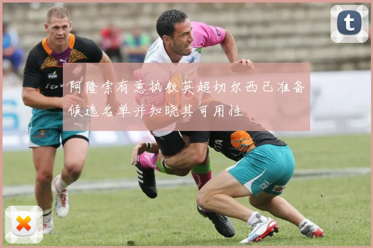 阿隆索有意执教英超切尔西已准备候选名单并知晓其可用性