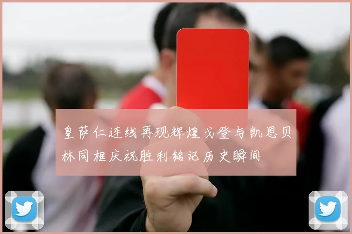 皇萨仁连线再现辉煌戈登与凯恩贝林同框庆祝胜利铭记历史瞬间