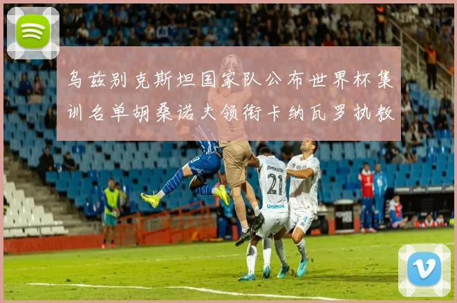 乌兹别克斯坦国家队公布世界杯集训名单胡桑诺夫领衔卡纳瓦罗执教