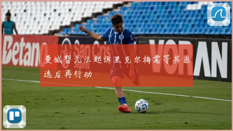 曼城暂无法起诉里克尔梅需等其当选后再行动