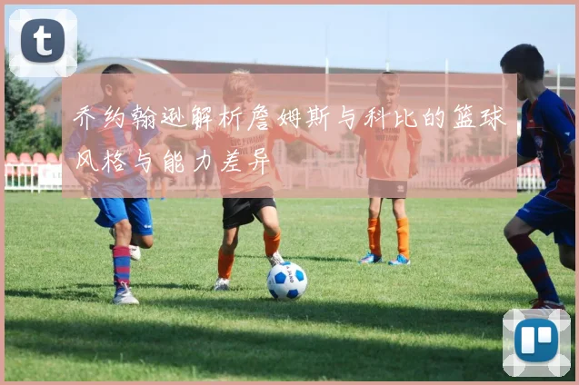 乔约翰逊解析詹姆斯与科比的篮球风格与能力差异