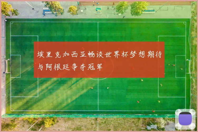 埃里克加西亚畅谈世界杯梦想期待与阿根廷争夺冠军