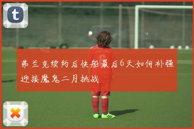 弗兰克续约后快船最后6天如何补强迎接魔鬼二月挑战