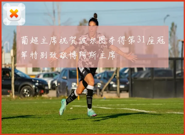 葡超主席祝贺波尔图夺得第31座冠军特别致敬博阿斯主席
