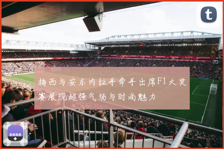梅西与安东内拉手牵手出席F1大奖赛展现超强气场与时尚魅力