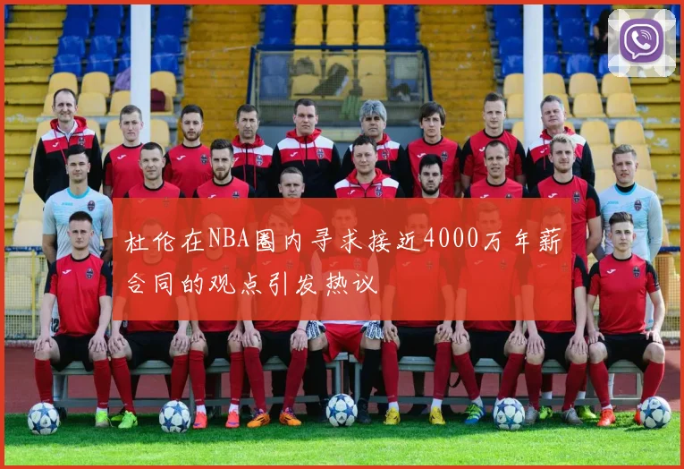 杜伦在NBA圈内寻求接近4000万年薪合同的观点引发热议