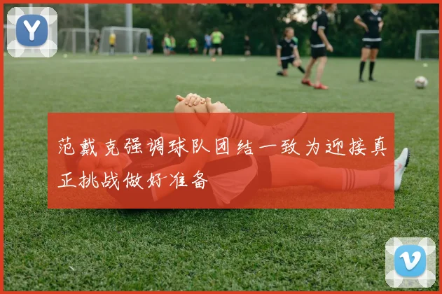 范戴克强调球队团结一致为迎接真正挑战做好准备