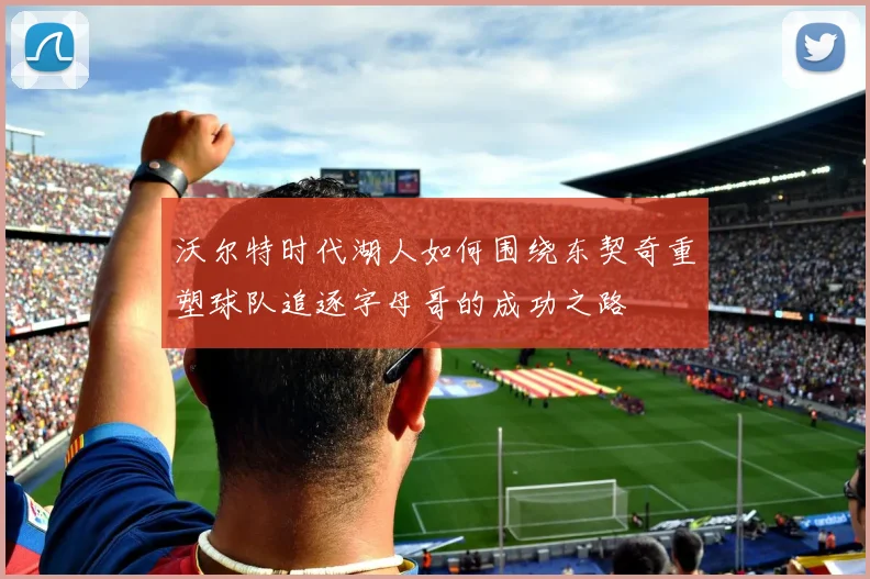 沃尔特时代湖人如何围绕东契奇重塑球队追逐字母哥的成功之路