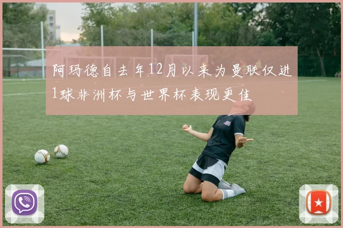 阿玛德自去年12月以来为曼联仅进1球非洲杯与世界杯表现更佳