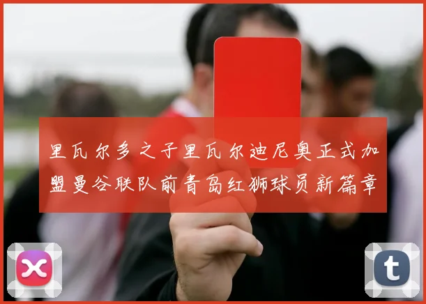 里瓦尔多之子里瓦尔迪尼奥正式加盟曼谷联队前青岛红狮球员新篇章开启