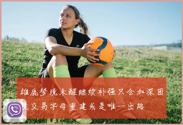 雄鹿梦境未醒继续补强只会加深困境交易字母重建或是唯一出路
