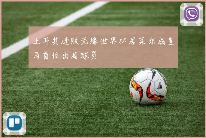 土耳其连败无缘世界杯居莱尔成皇马首位出局球员