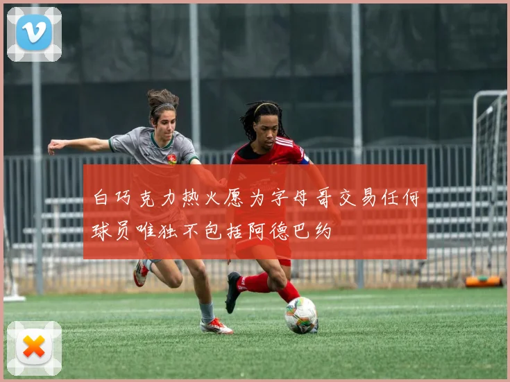 白巧克力热火愿为字母哥交易任何球员唯独不包括阿德巴约