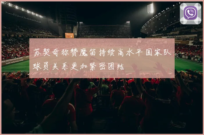 苏契奇称赞魔笛持续高水平国家队球员关系更加紧密团结