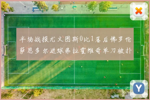 半场战报尤文图斯0比1落后佛罗伦萨恩多尔进球弗拉霍维奇单刀被扑救